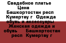 Свадебное платье  › Цена ­ 3 500 - Башкортостан респ., Кумертау г. Одежда, обувь и аксессуары » Женская одежда и обувь   . Башкортостан респ.,Кумертау г.